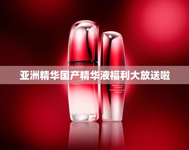 亚洲精华国产精华液福利大放送啦