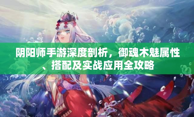 阴阳师手游深度剖析，御魂木魅属性、搭配及实战应用全攻略
