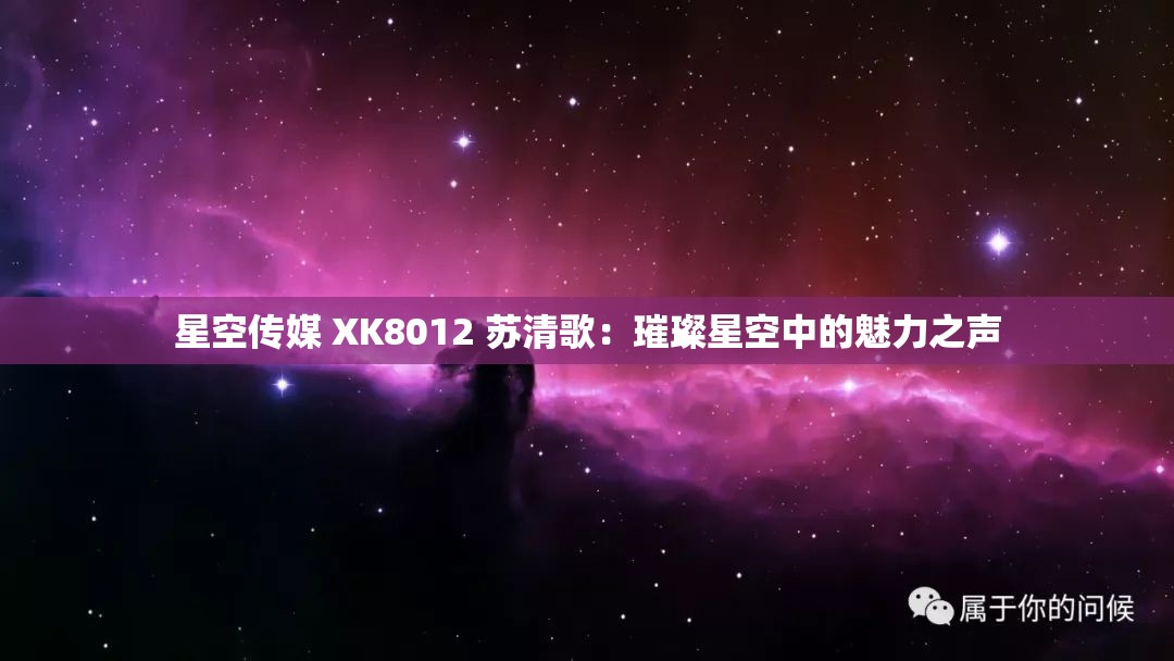 星空传媒 XK8012 苏清歌：璀璨星空中的魅力之声
