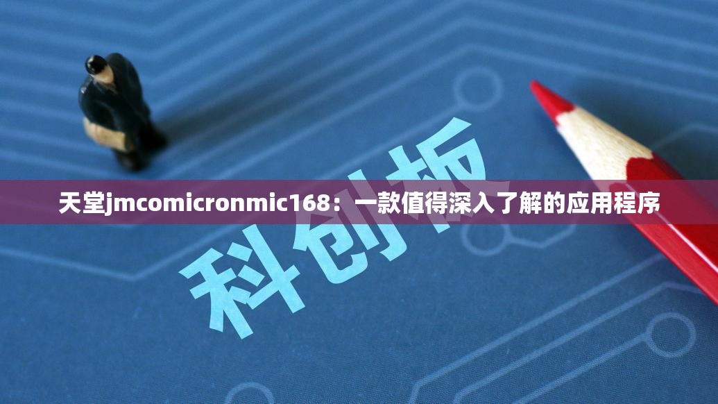 天堂jmcomicronmic168：一款值得深入了解的应用程序