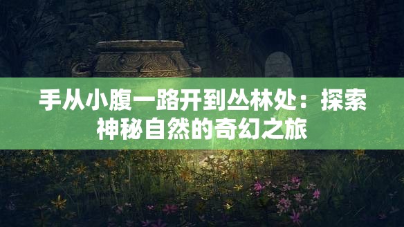 手从小腹一路开到丛林处：探索神秘自然的奇幻之旅