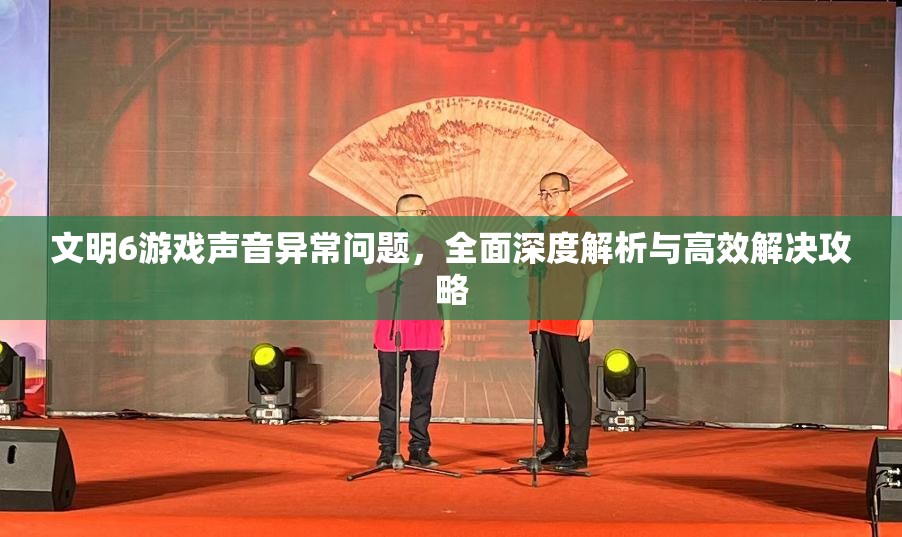 文明6游戏声音异常问题，全面深度解析与高效解决攻略