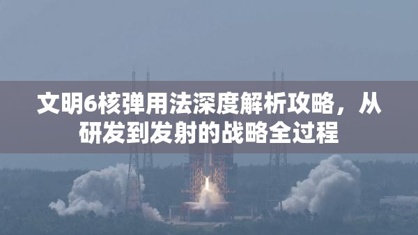 文明6核弹用法深度解析攻略，从研发到发射的战略全过程