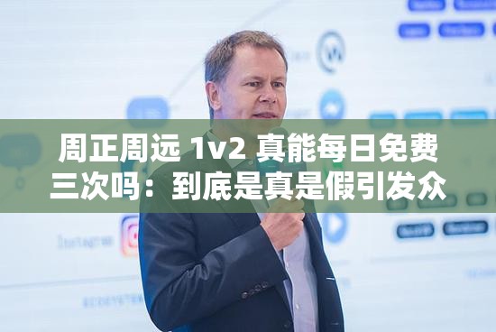 周正周远 1v2 真能每日免费三次吗：到底是真是假引发众人讨论
