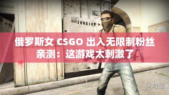 俄罗斯女 CSGO 出入无限制粉丝亲测：这游戏太刺激了