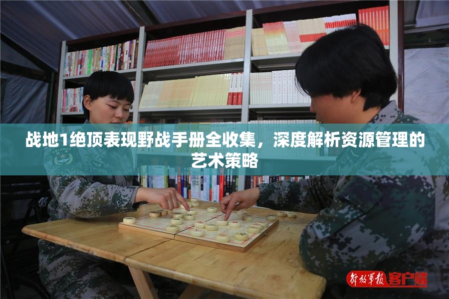 战地1绝顶表现野战手册全收集，深度解析资源管理的艺术策略