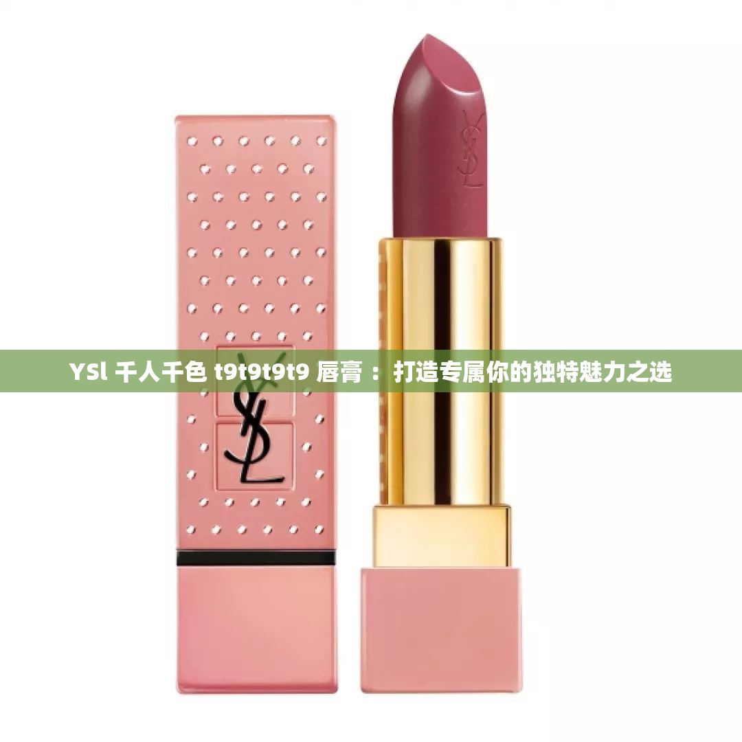YSl 千人千色 t9t9t9t9 唇膏 ：打造专属你的独特魅力之选