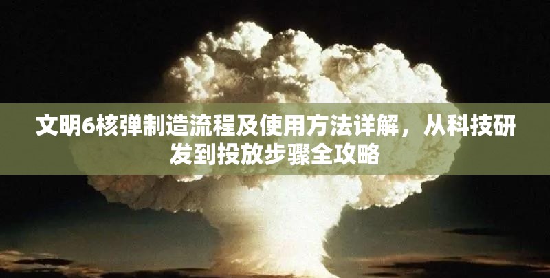 文明6核弹制造流程及使用方法详解，从科技研发到投放步骤全攻略