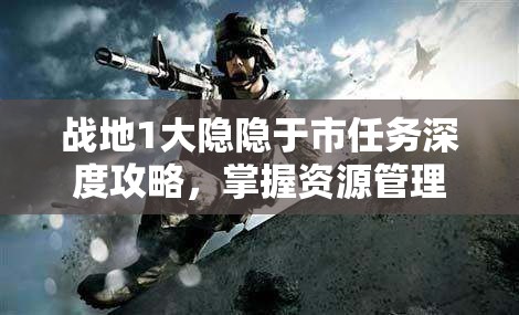 战地1大隐隐于市任务深度攻略，掌握资源管理的艺术，事在人为的致胜之道
