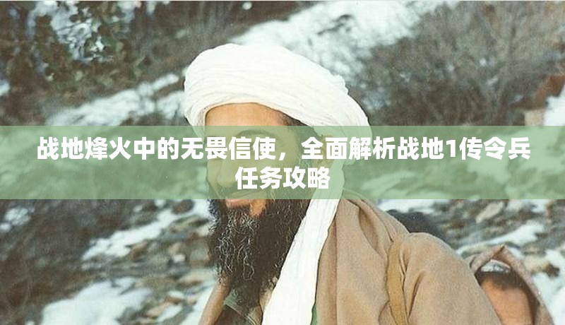 战地烽火中的无畏信使，全面解析战地1传令兵任务攻略