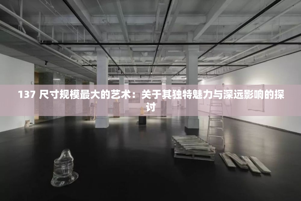 137 尺寸规模最大的艺术：关于其独特魅力与深远影响的探讨