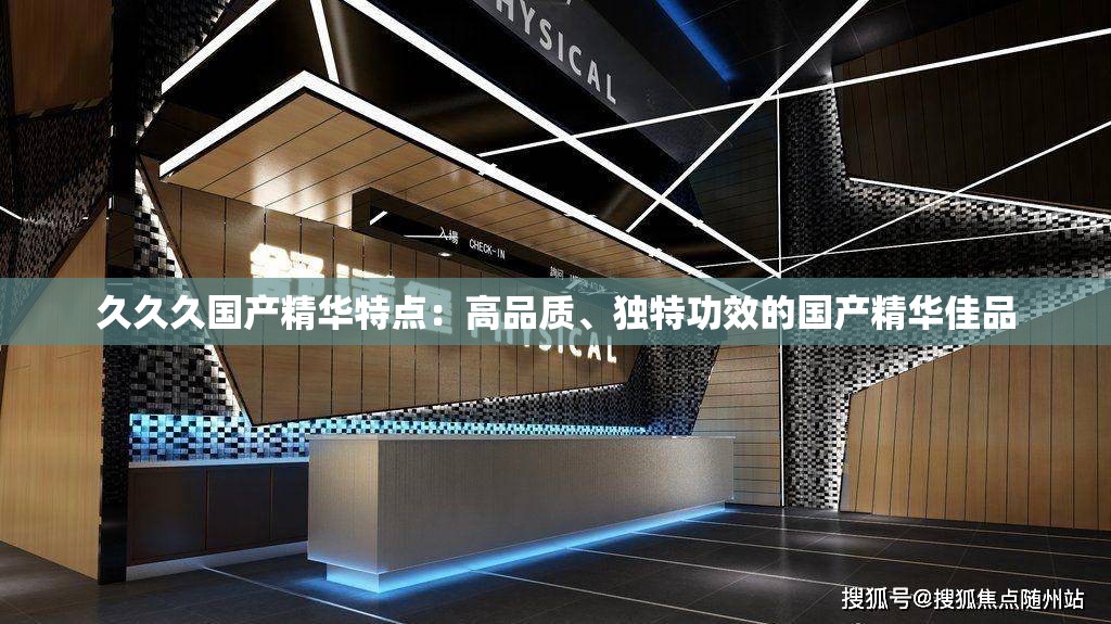 久久久国产精华特点：高品质、独特功效的国产精华佳品