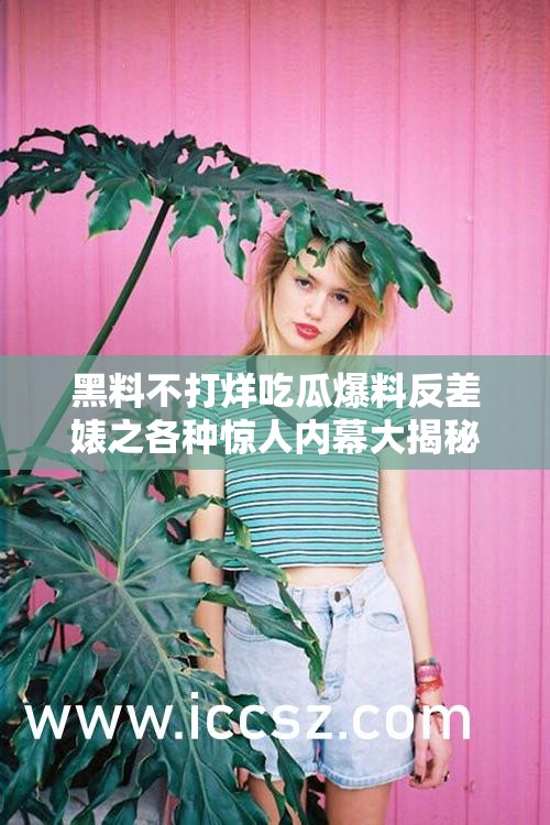 黑料不打烊吃瓜爆料反差婊之各种惊人内幕大揭秘