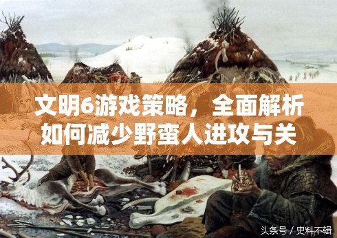 文明6游戏策略，全面解析如何减少野蛮人进攻与关闭蛮族设置