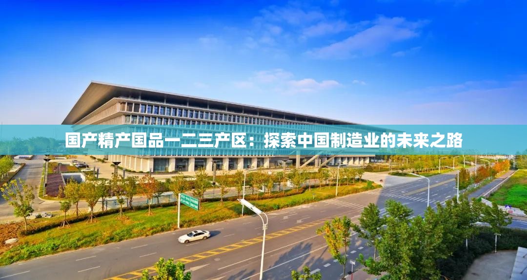 国产精产国品一二三产区：探索中国制造业的未来之路