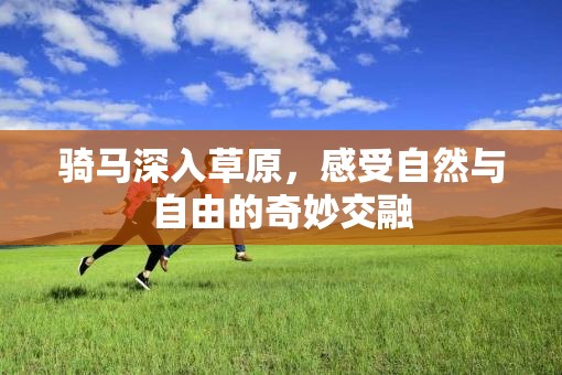 骑马深入草原，感受自然与自由的奇妙交融