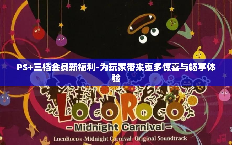 PS+三档会员新福利-为玩家带来更多惊喜与畅享体验