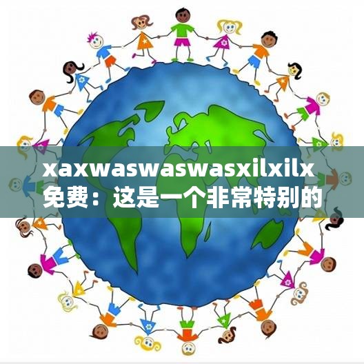 xaxwaswaswasxilxilx 免费：这是一个非常特别的表述
