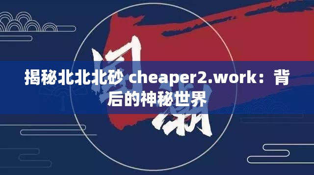 揭秘北北北砂 cheaper2.work：背后的神秘世界
