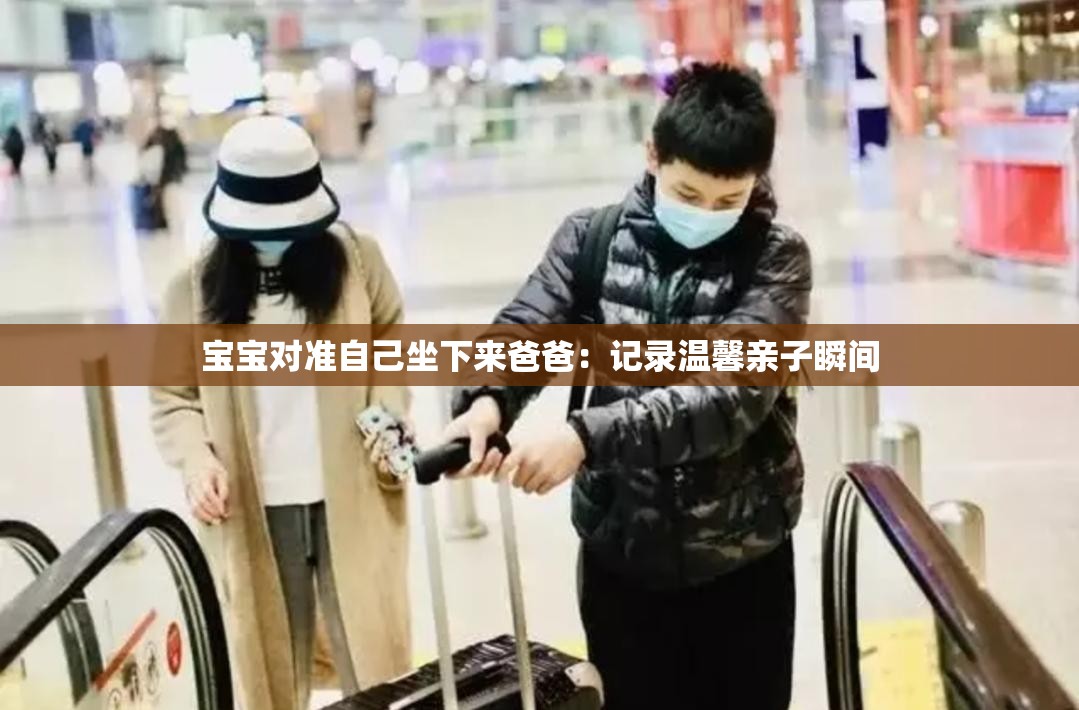 宝宝对准自己坐下来爸爸：记录温馨亲子瞬间