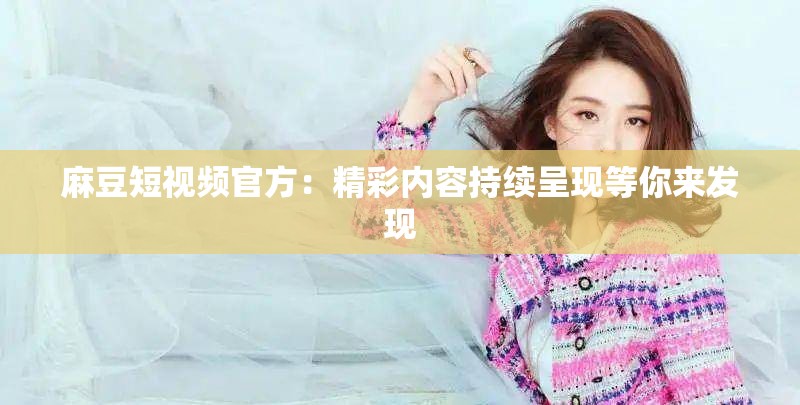 麻豆短视频官方：精彩内容持续呈现等你来发现