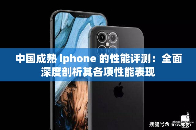 中国成熟 iphone 的性能评测：全面深度剖析其各项性能表现