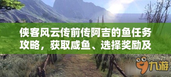 侠客风云传前传阿吉的鱼任务攻略，获取咸鱼、选择奖励及任务流程详解