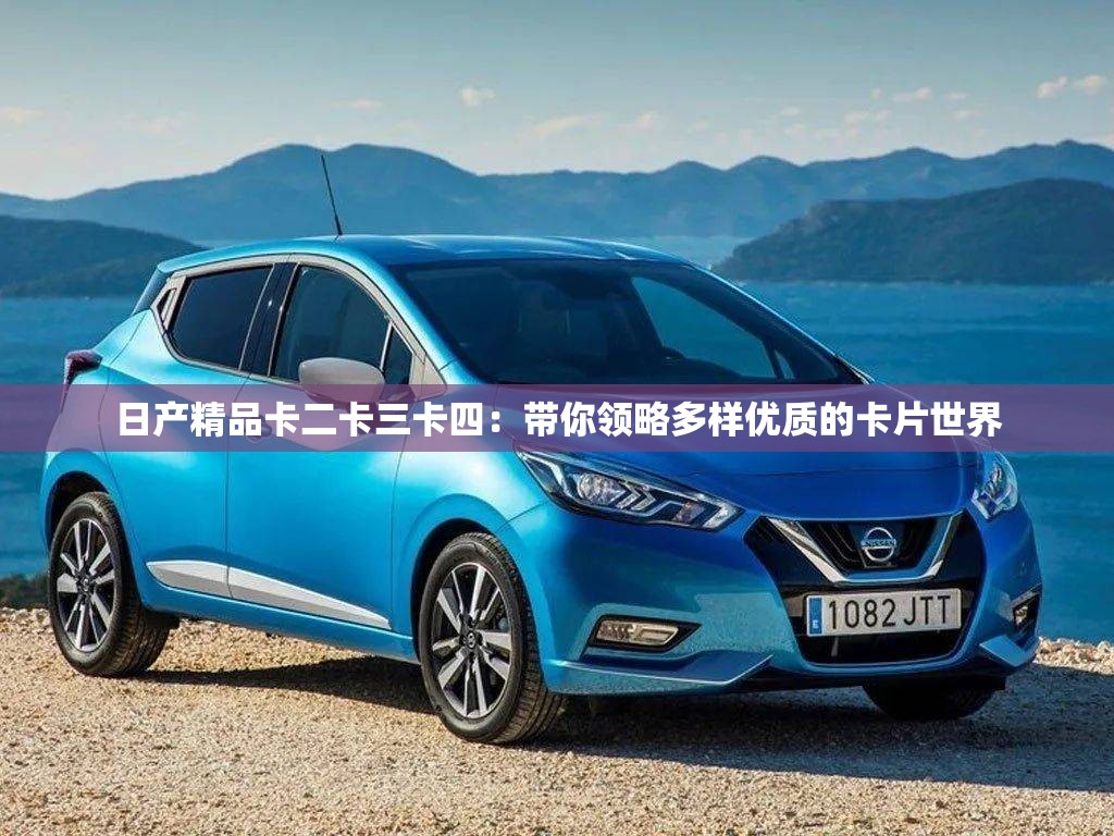 日产精品卡二卡三卡四：带你领略多样优质的卡片世界