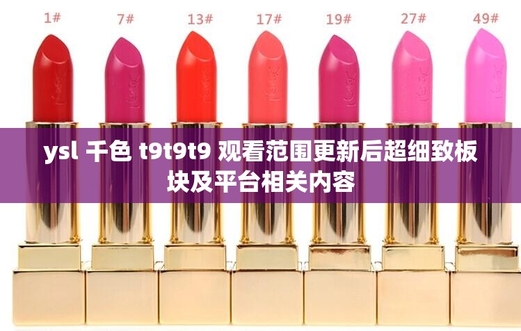 ysl 千色 t9t9t9 观看范围更新后超细致板块及平台相关内容