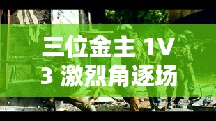 三位金主 1V3 激烈角逐场面震撼来袭