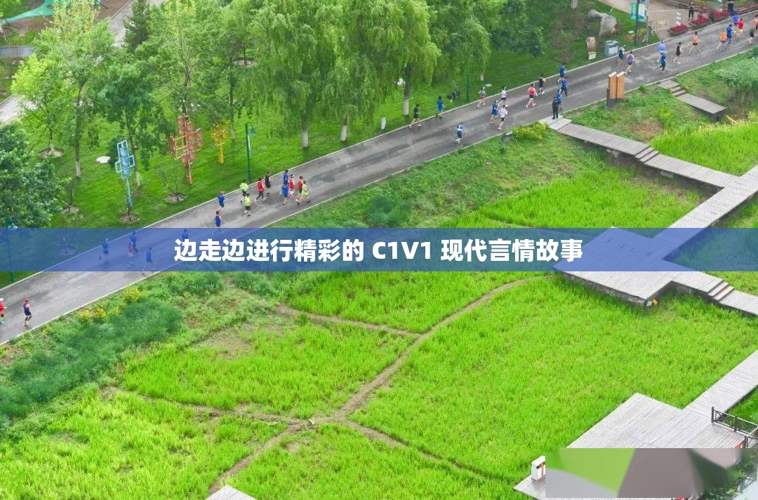 边走边进行精彩的 C1V1 现代言情故事