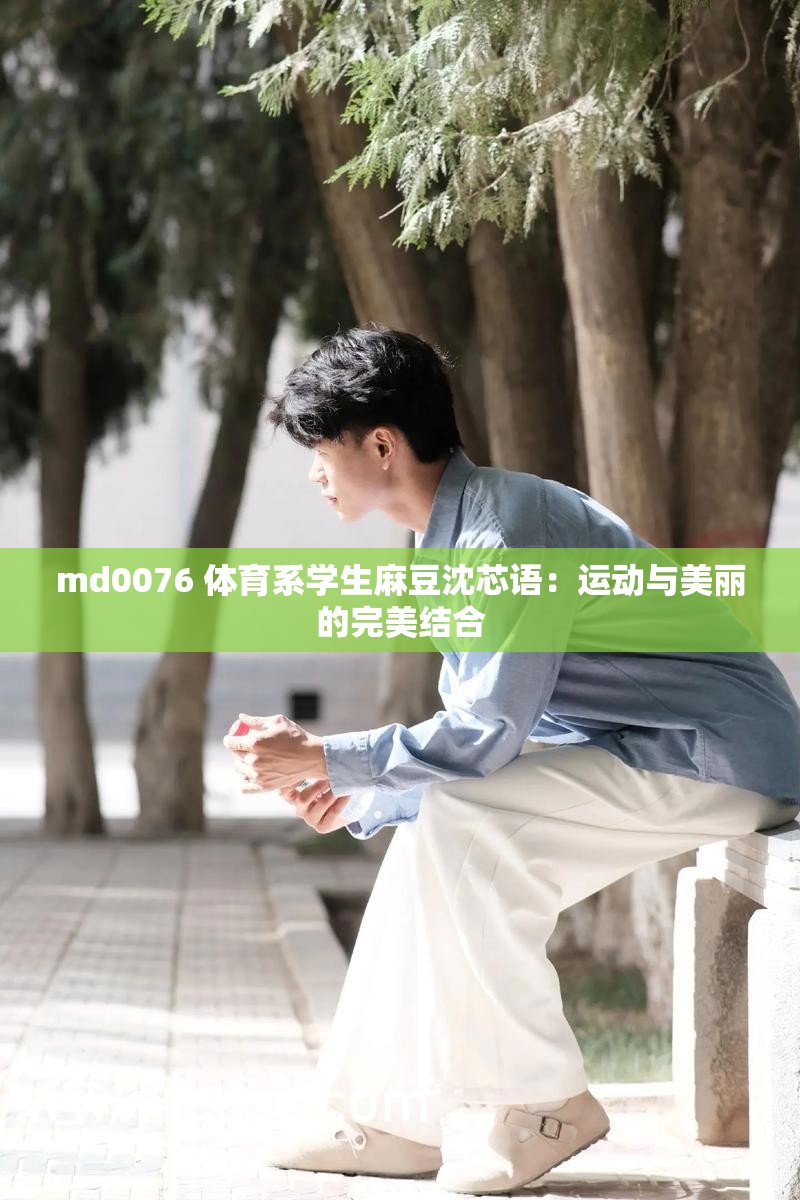 md0076 体育系学生麻豆沈芯语：运动与美丽的完美结合