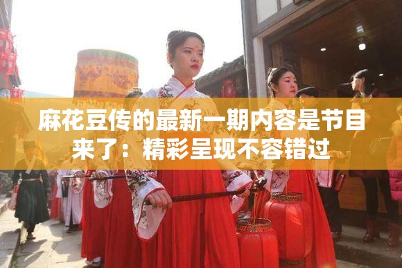 麻花豆传的最新一期内容是节目来了：精彩呈现不容错过