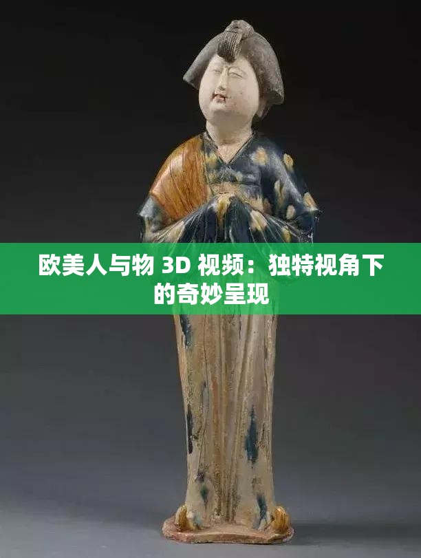 欧美人与物 3D 视频：独特视角下的奇妙呈现