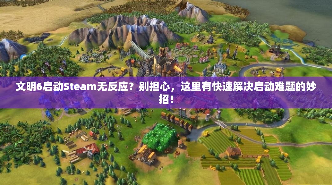 文明6启动Steam无反应？别担心，这里有快速解决启动难题的妙招！