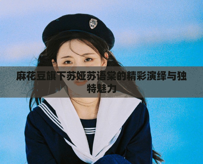 麻花豆旗下苏娅苏语棠的精彩演绎与独特魅力
