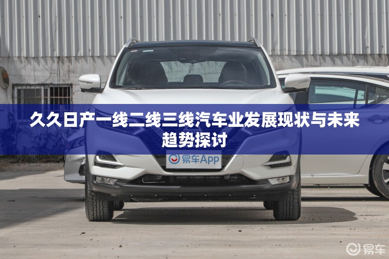 久久日产一线二线三线汽车业发展现状与未来趋势探讨