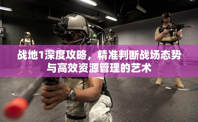战地1深度攻略，精准判断战场态势与高效资源管理的艺术
