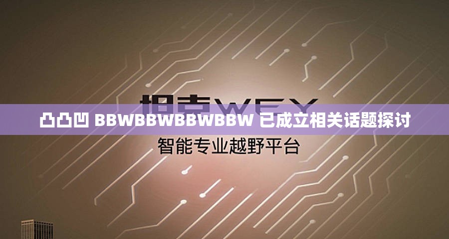 凸凸凹 BBWBBWBBWBBW 已成立相关话题探讨