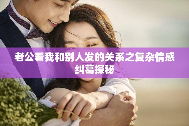 老公看我和别人发的关系之复杂情感纠葛探秘
