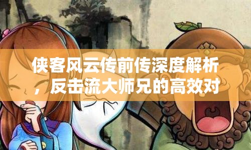 侠客风云传前传深度解析，反击流大师兄的高效对抗策略与玩法攻略