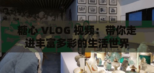 糖心 VLOG 视频：带你走进丰富多彩的生活世界