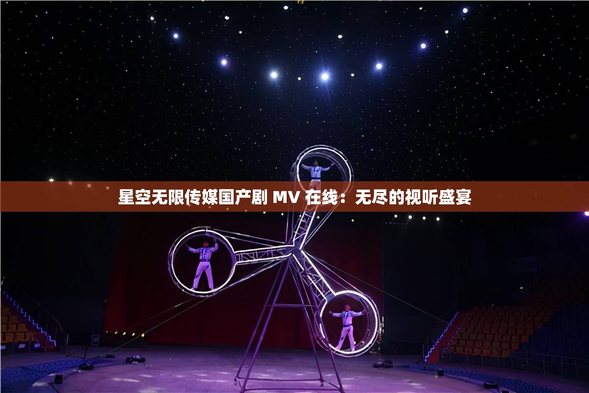 星空无限传媒国产剧 MV 在线：无尽的视听盛宴