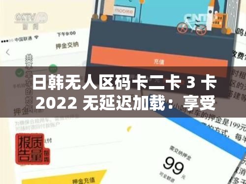 日韩无人区码卡二卡 3 卡 2022 无延迟加载：享受流畅观影体验