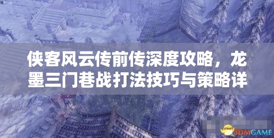 侠客风云传前传深度攻略，龙墨三门巷战打法技巧与策略详解