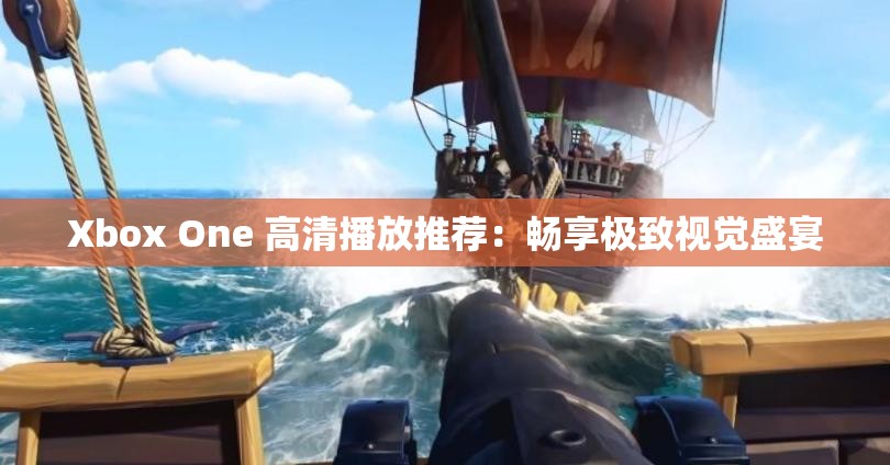 Xbox One 高清播放推荐：畅享极致视觉盛宴