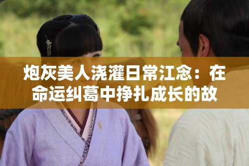 炮灰美人浇灌日常江念：在命运纠葛中挣扎成长的故事