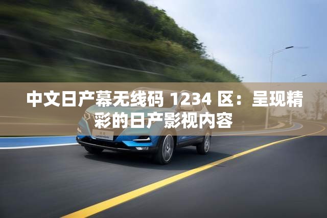 中文日产幕无线码 1234 区：呈现精彩的日产影视内容