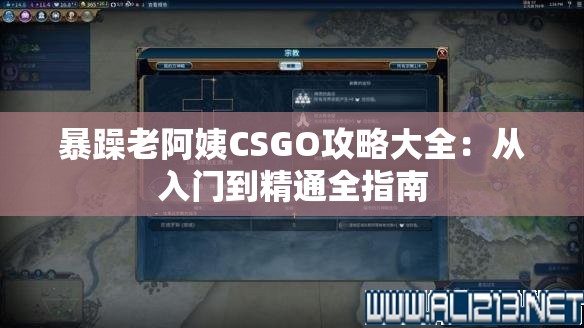 暴躁老阿姨CSGO攻略大全：从入门到精通全指南