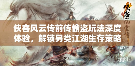 侠客风云传前传偷盗玩法深度体验，解锁另类江湖生存策略与心得